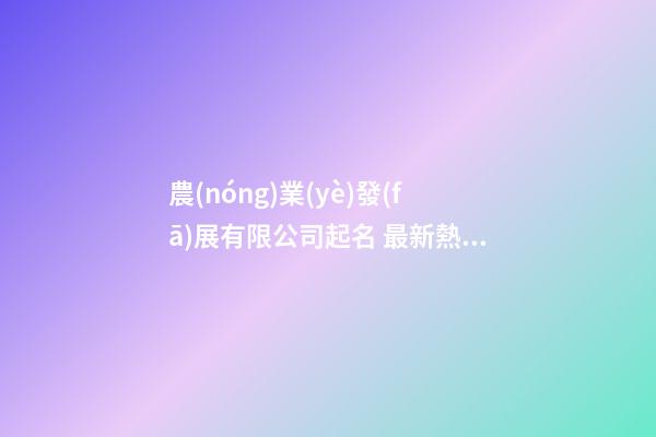 農(nóng)業(yè)發(fā)展有限公司起名 最新熱門好聽的農(nóng)業(yè)公司名字,起名之家